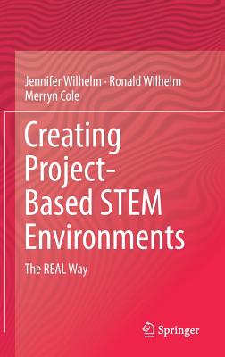 Creating Project-Based Stem Environments: The Real Way - Wilhelm, Jennifer, and Wilhelm, Ronald, and Cole, Merryn
