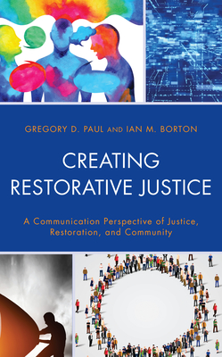 Creating Restorative Justice: A Communication Perspective of Justice, Restoration, and Community - Paul, Gregory D, and Borton, Ian M