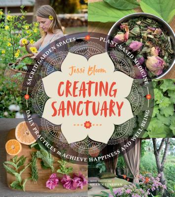 Creating Sanctuary: Sacred Garden Spaces, Plant-Based Medicine, and Daily Practices to Achieve Happiness and Well-Being - Bloom, Jessi, and Linehan, Shawn (Photographer)