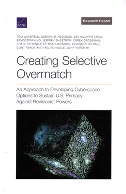 Creating Selective Overmatch: An Approach to Developing Cyberspace Options to Sustain U.S. Primacy Against Revisionist Powers - Wingfield, Tom, and Hodgson, Quentin E, and Chao, Lev Navarre