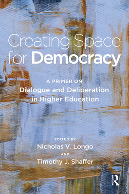 Creating Space for Democracy: A Primer on Dialogue and Deliberation in Higher Education - Shaffer, Timothy J (Editor), and Longo, Nicholas V (Editor)