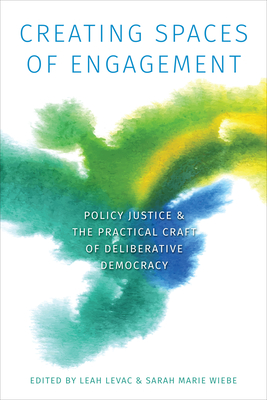 Creating Spaces of Engagement: Policy Justice and the Practical Craft of Deliberative Democracy - Levac, Leah R.E. (Editor), and Wiebe, Sarah Marie (Editor)