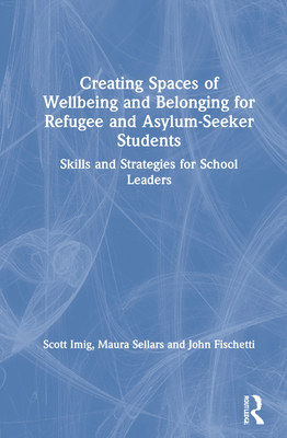 Creating Spaces of Wellbeing and Belonging for Refugee and Asylum-Seeker Students: Skills and Strategies for School Leaders - Imig, Scott, and Sellars, Maura, and Fischetti, John