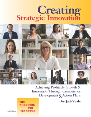 Creating Strategic Innovation 5th Edition: Achieving Profitable Growth & Innovation Through Competency Development & Action Plans - The Workbook For Teamwork - Veale, Jack