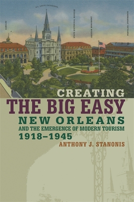 Creating the Big Easy: New Orleans and the Emergence of Modern Tourism, 1918-1945 - Stanonis, Anthony J