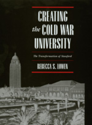 Creating the Cold War University: The Transformation of Stanford - Lowen, Rebecca S