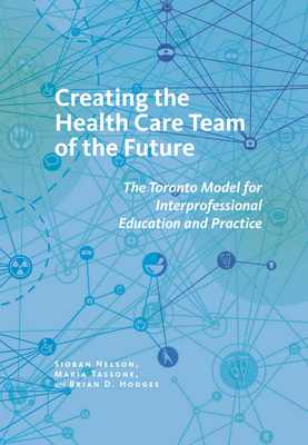 Creating the Health Care Team of the Future: The Toronto Model for Interprofessional Education and Care - Nelson, Sioban, and Tassone, Maria, and Hodges, Brian D