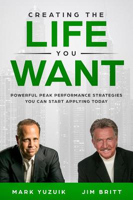 Creating the Life You Want: Powerful Peak Performance Strategies You Can Start Applying Today - Britt, Jim, and Yuzuik, Mark