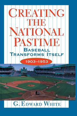 Creating the National Pastime: Baseball Transforms Itself, 1903-1953 - White, G Edward