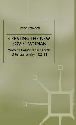 Creating the New Soviet Woman: Women's Magazines as Engineers of Female Identity, 1922-53 - Attwood, L.