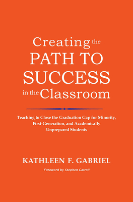 Creating the Path to Success in the Classroom: Teaching to Close the Graduation Gap for Minority, First-Generation, and Academically Unprepared Students - Gabriel, Kathleen F.