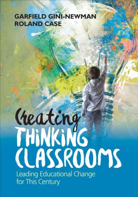 Creating Thinking Classrooms: Leading Educational Change for This Century - Gini-Newman, Garfield, and Case, Roland