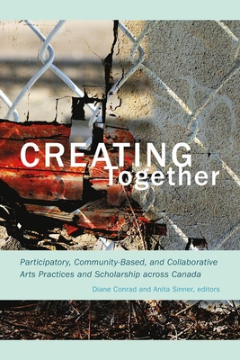 Creating Together: Participatory, Community-Based, and Collaborative Arts Practices and Scholarship across Canada - Conrad, Diane (Editor), and Sinner, Anita (Editor)