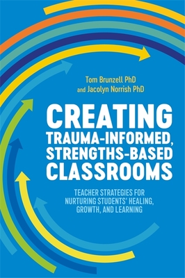 Creating Trauma-Informed, Strengths-Based Classrooms: Teacher Strategies for Nurturing Students' Healing, Growth, and Learning - Brunzell, Tom, and Norrish, Jacolyn