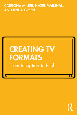 Creating TV Formats: From Inception to Pitch - Miller, Catriona, and Marshall, Hazel, and Green, Linda