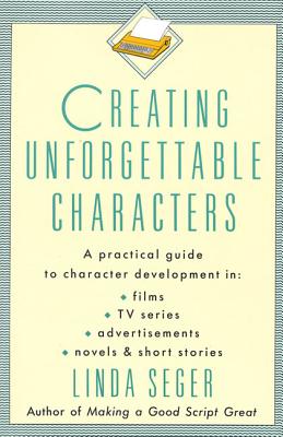 Creating Unforgettable Characters: A Practical Guide to Character Development in Films, TV Series, Advertisements, Novels & Short Stories - Seger, Linda, Dr.