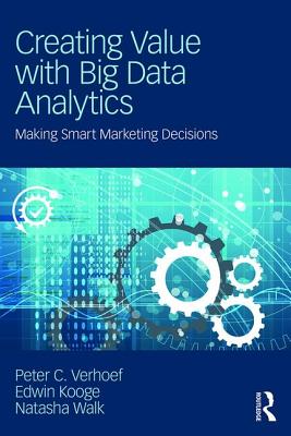 Creating Value with Big Data Analytics: Making Smarter Marketing Decisions - Verhoef, Peter C., and Kooge, Edwin, and Walk, Natasha