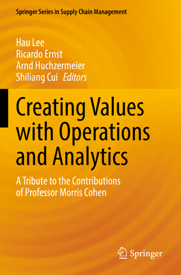 Creating Values with Operations and Analytics: A Tribute to the Contributions of Professor Morris Cohen - Lee, Hau (Editor), and Ernst, Ricardo (Editor), and Huchzermeier, Arnd (Editor)