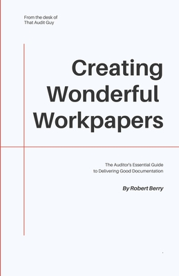 Creating Wonderful Workpapers: The Auditor's Essential Guide to Delivering Good Documentation - Berry, Robert