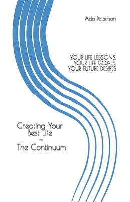 Creating Your Best Life the Continuum: Your Life Lessons, Your Life Goals, Your Future Desires - Patterson, Ada
