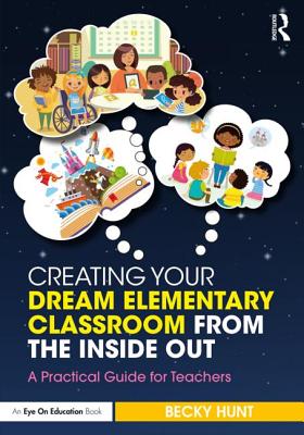 Creating Your Dream Elementary Classroom from the Inside Out: A Practical Guide for Teachers - Hunt, Becky