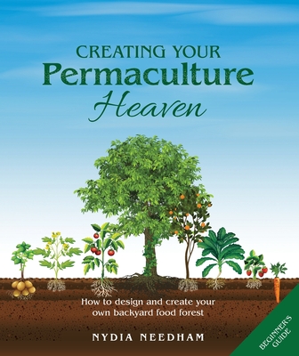 Creating Your Permaculture Heaven: How to design and create your own backyard food forest - Needham, Nydia