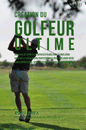 Creation Du Golfeur Ultime: Realiser Les Secrets Et Astuces Utilises Par Les Meilleurs Golfeurs Et Entraineurs Professionnels Pour Ameliorer Votre Condition Physique, Votre Nutrition, Et Votre Tenacite Mentale