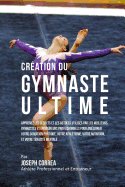 Creation Du Gymnaste Ultime: Apprenez Les Secrets Et Les Astuces Utilises Par Les Meilleurs Gymnastes Et Entraineurs Professionnels Pour Ameliorer Votre Condition Physique, Votre Athletisme, Votre Nutrition, Et Votre Tenacite Mentale