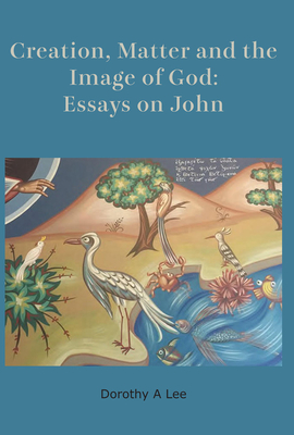 Creation, Matter and the Image of God: Essays on John - Lee, Dorothy a