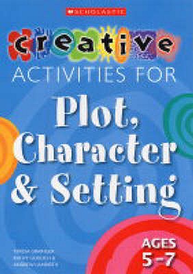 Creative Activities for Plot, Character & Setting Ages 5-7 - Goouch, Kathy, and Grainger, Teresa, and Lambirth, Andrew