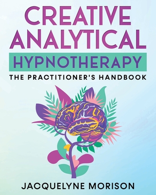 Creative Analytical Hypnotherapy: The Practitioner's Handbook - Morison, Jacquelyne