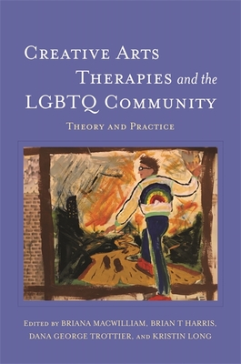 Creative Arts Therapies and the LGBTQ Community: Theory and Practice - MacWilliam, Briana (Editor), and Harris, Brian T (Editor), and Trottier, Dana George (Editor)