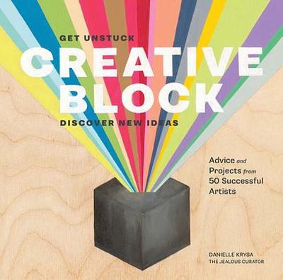 Creative Block: Get Unstuck, Discover New Ideas: Advice and Projects from 50 Successful Artists - Krysa, Danielle