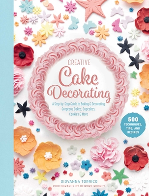 Creative Cake Decorating: A Step-By-Step Guide to Baking & Decorating Gorgeous Cakes, Cupcakes, Cookies & More - Torrico, Giovanna, and Rooney, Deirdre (Photographer)