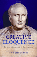 Creative Eloquence: The Construction of Reality in Cicero's Speeches