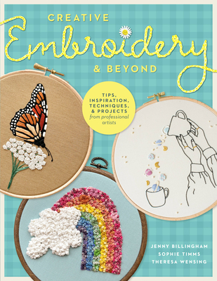 Creative Embroidery and Beyond: Inspiration, Tips, Techniques, and Projects from Three Professional Artists - Billingham, Jenny, and Timms, Sophie, and Wensing, Theresa