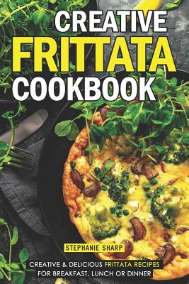 Creative Frittata Cookbook: Creative & Delicious Frittata Recipes for Breakfast, Lunch or Dinner - Sharp, Stephanie