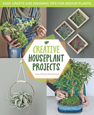 Creative Houseplant Projects: Easy Crafts and Growing Tips for Indoor Plants - Steinkopf, Lisa Eldred