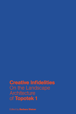 Creative Infidelities: Landscape Architecture of Topotek 1 - Steiner, Barbara (Editor)