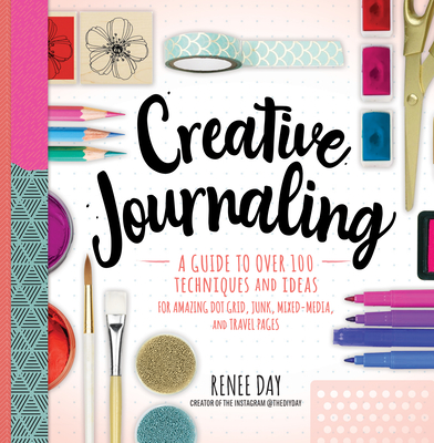 Creative Journaling: A Guide to Over 100 Techniques and Ideas for Amazing Dot Grid, Junk, Mixed-Media, and Travel Pages - Day, Renee