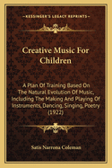 Creative Music for Children: A Plan of Training Based on the Natural Evolution of Music, Including the Making and Playing of Instruments, Dancing--Singing--Poetry