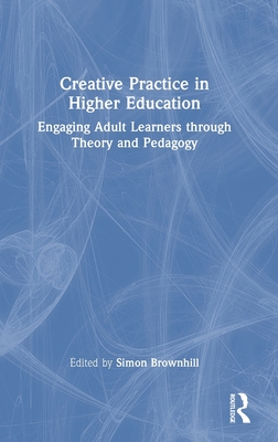 Creative Practice in Higher Education: Engaging Adult Learners Through Theory and Pedagogy - Brownhill, Simon (Editor)