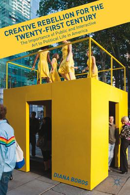 Creative Rebellion for the Twenty-First Century: The Importance of Public and Interactive Art to Political Life in America - Boros, D.