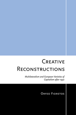 Creative Reconstructions: Multilateralism and European Varieties of Capitalism After 1950 - Fioretos, Orfeo