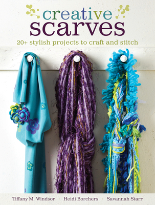 Creative Scarves: 20+ Stylish Projects to Craft and Stitch - Windsor, Tiffany M, and Borchers, Heidi, and Starr, Savannah