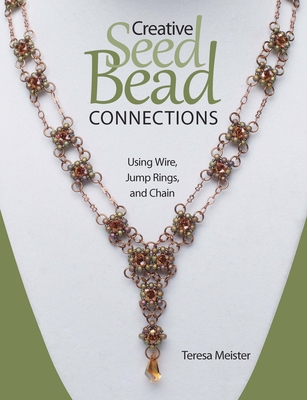 Creative Seed Bead Connections: Using Wire, Jump Rings, and Chain - Meister, Teresa
