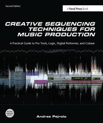 Creative Sequencing Techniques for Music Production: A Practical Guide to Pro Tools, Logic, Digital Performer, and Cubase - Pejrolo, Andrea
