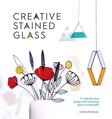 Creative Stained Glass: Make Stunning Glass Art and Gifts with This Instructional Guide - Springael, Noor