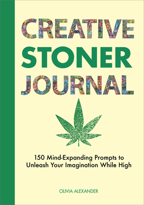 Creative Stoner Journal: 150 Mind-Expanding Prompts to Unleash Your Imagination While High - Alexander, Olivia