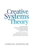 Creative Systems Theory: A Comprehensive Theory of Purpose, Change, and Interrelationship In Human Systems (With Particular Pertinence to Understanding the Times We Live In and the Tasks Ahead for the Species